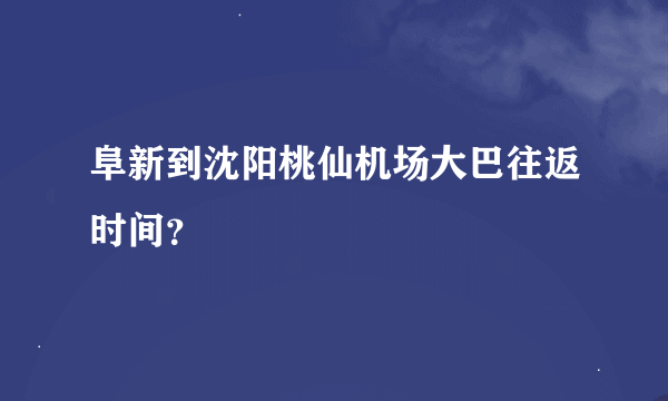 阜新到沈阳桃仙机场大巴往返时间？