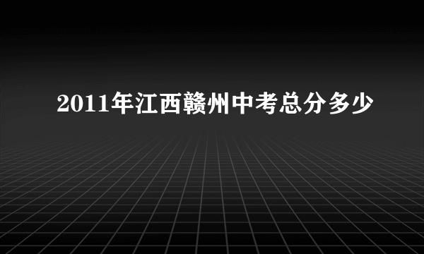 2011年江西赣州中考总分多少