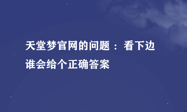 天堂梦官网的问题 ：看下边谁会给个正确答案