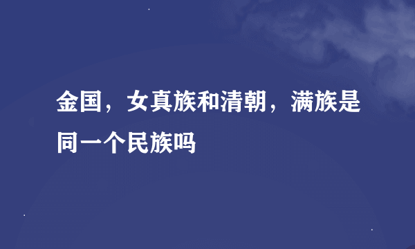 金国，女真族和清朝，满族是同一个民族吗