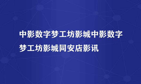 中影数字梦工坊影城中影数字梦工坊影城同安店影讯