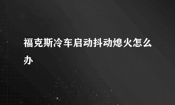 福克斯冷车启动抖动熄火怎么办