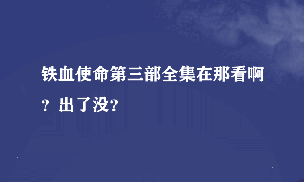 铁血使命第三部全集在那看啊？出了没？