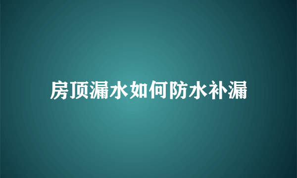 房顶漏水如何防水补漏