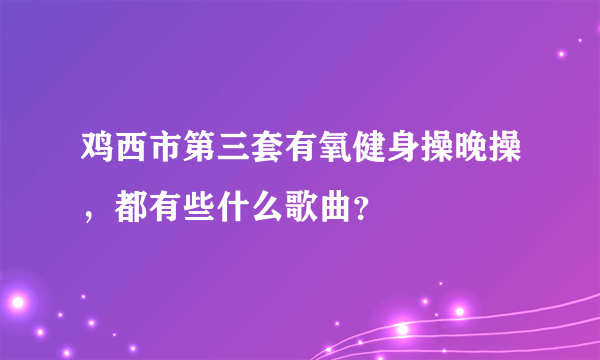 鸡西市第三套有氧健身操晚操，都有些什么歌曲？