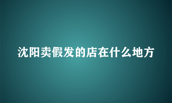 沈阳卖假发的店在什么地方