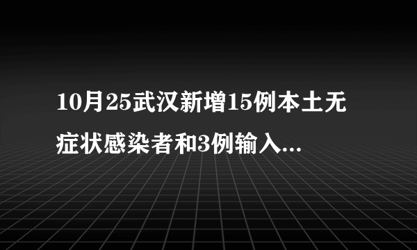 10月25武汉新增15例本土无症状感染者和3例输入性无症状感染者