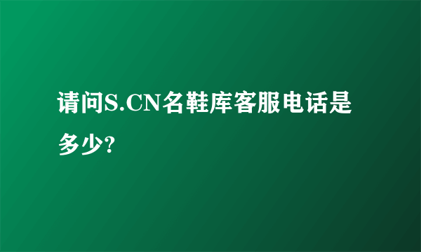 请问S.CN名鞋库客服电话是多少?