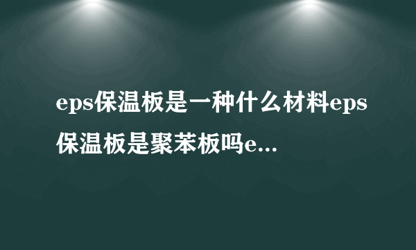 eps保温板是一种什么材料eps保温板是聚苯板吗eps保温板多少钱一立方