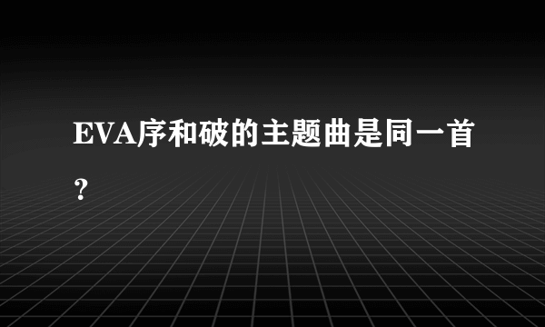 EVA序和破的主题曲是同一首？