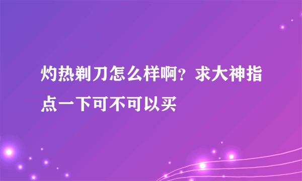 灼热剃刀怎么样啊？求大神指点一下可不可以买