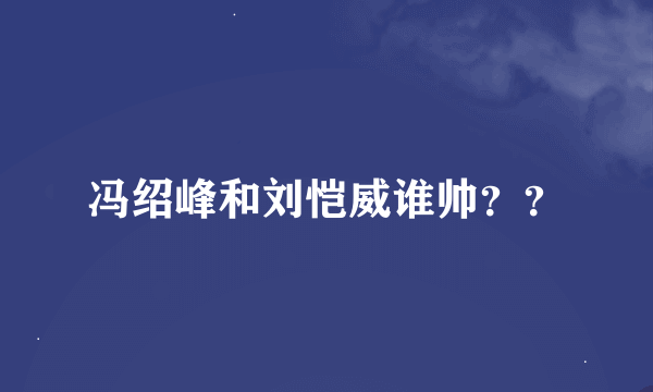 冯绍峰和刘恺威谁帅？？