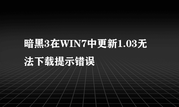 暗黑3在WIN7中更新1.03无法下载提示错误