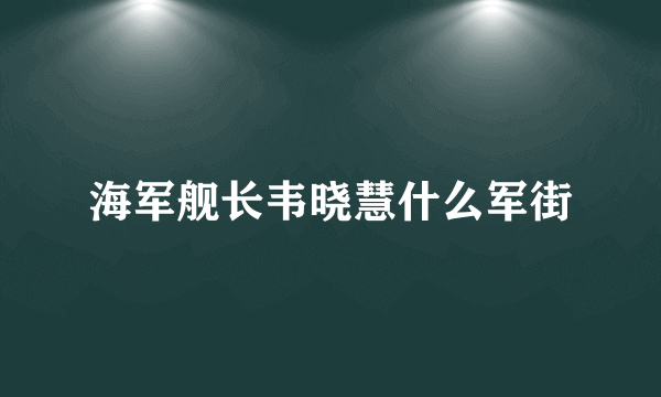 海军舰长韦晓慧什么军街