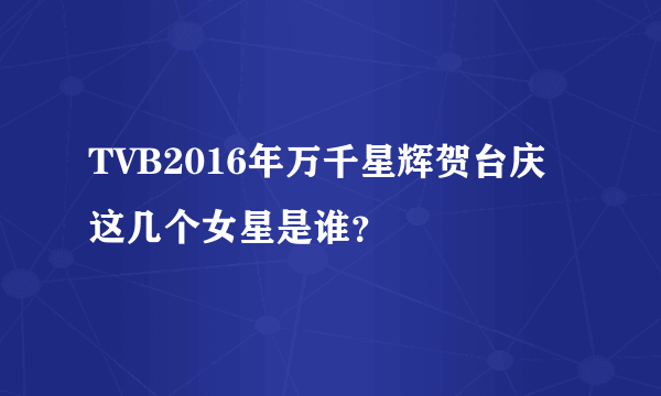 TVB2016年万千星辉贺台庆这几个女星是谁？