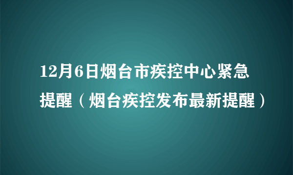 12月6日烟台市疾控中心紧急提醒（烟台疾控发布最新提醒）