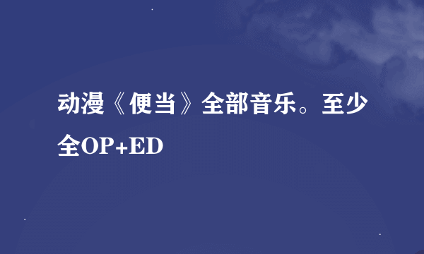 动漫《便当》全部音乐。至少全OP+ED