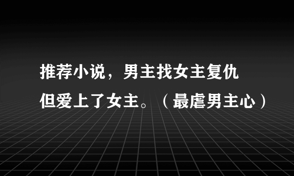 推荐小说，男主找女主复仇 但爱上了女主。（最虐男主心）