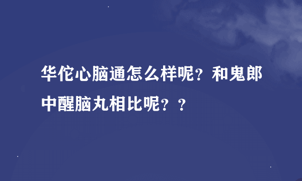 华佗心脑通怎么样呢？和鬼郎中醒脑丸相比呢？？