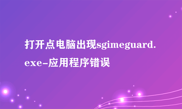 打开点电脑出现sgimeguard.exe-应用程序错误