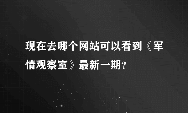 现在去哪个网站可以看到《军情观察室》最新一期？