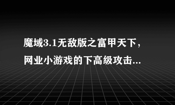 魔域3.1无敌版之富甲天下，网业小游戏的下高级攻击圣石怎么搞 我声望50了怎么不可以建立城堡，求指教