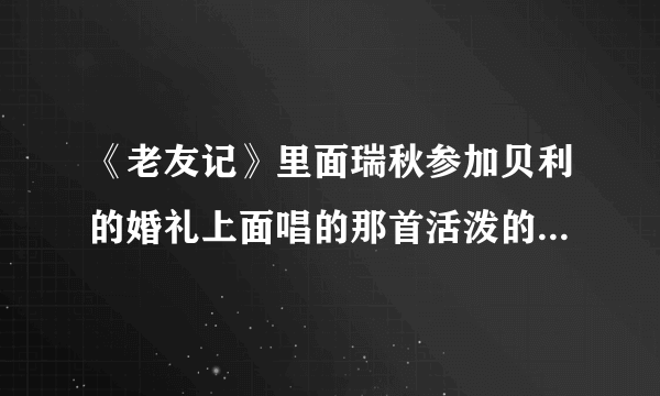 《老友记》里面瑞秋参加贝利的婚礼上面唱的那首活泼的歌曲是叫什么