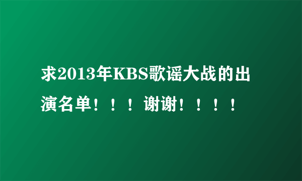 求2013年KBS歌谣大战的出演名单！！！谢谢！！！！