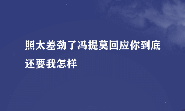 照太差劲了冯提莫回应你到底还要我怎样