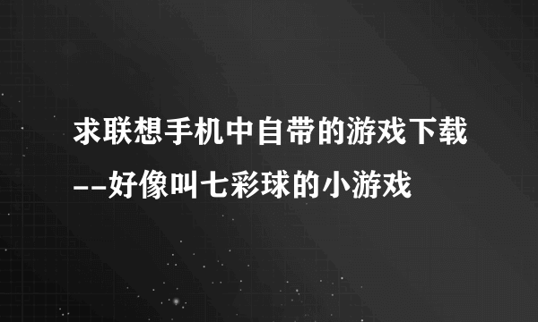 求联想手机中自带的游戏下载--好像叫七彩球的小游戏