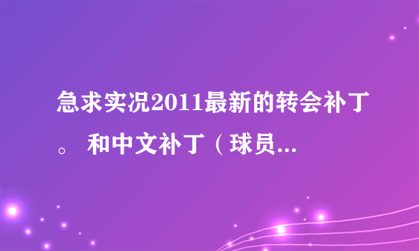 急求实况2011最新的转会补丁。 和中文补丁（球员名字最好也是中文）。