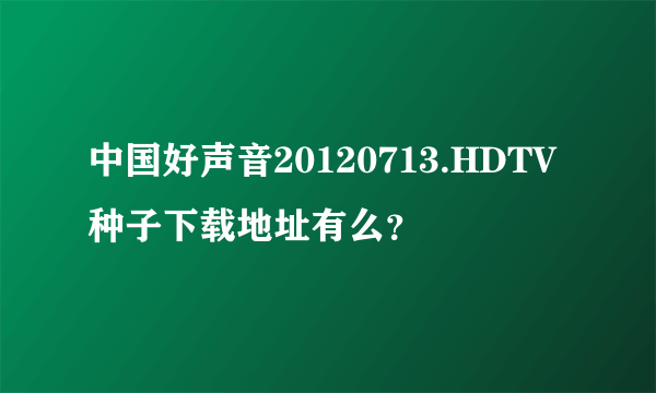 中国好声音20120713.HDTV种子下载地址有么？