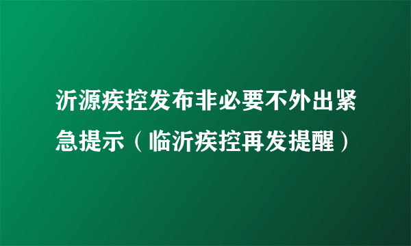 沂源疾控发布非必要不外出紧急提示（临沂疾控再发提醒）