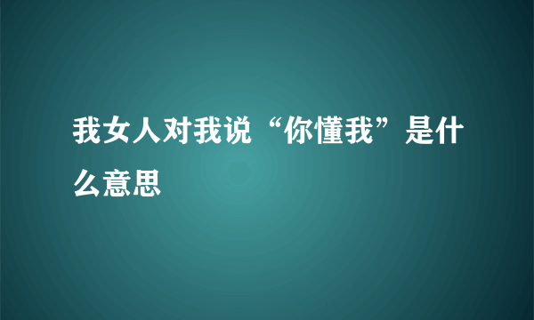 我女人对我说“你懂我”是什么意思