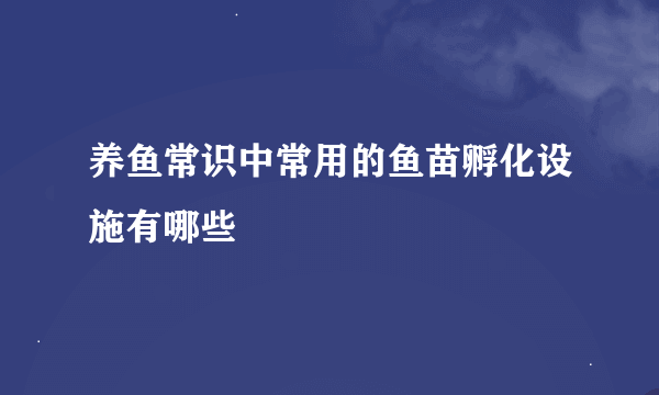 养鱼常识中常用的鱼苗孵化设施有哪些