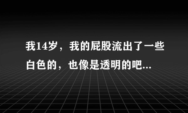 我14岁，我的屁股流出了一些白色的，也像是透明的吧一种液体