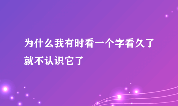 为什么我有时看一个字看久了就不认识它了