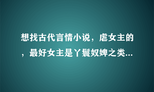 想找古代言情小说，虐女主的，最好女主是丫鬟奴婢之类的身份低下，长相不要很美的