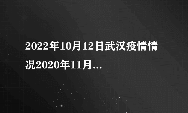 2022年10月12日武汉疫情情况2020年11月份武汉疫情情况