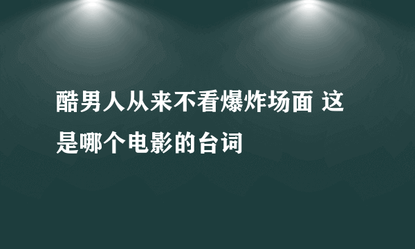 酷男人从来不看爆炸场面 这是哪个电影的台词