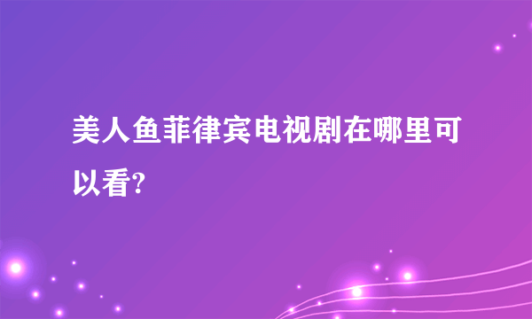 美人鱼菲律宾电视剧在哪里可以看?