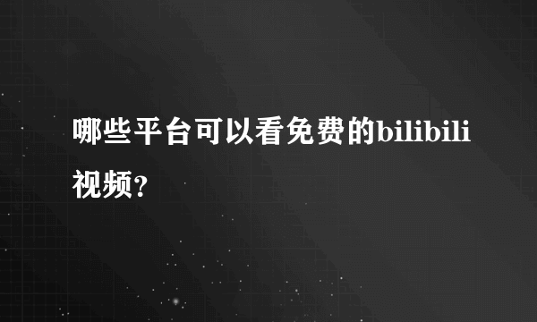 哪些平台可以看免费的bilibili视频？