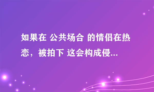 如果在 公共场合 的情侣在热恋，被拍下 这会构成侵犯他人隐私权吗？还是侵犯人格权？