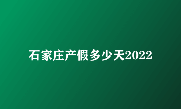 石家庄产假多少天2022