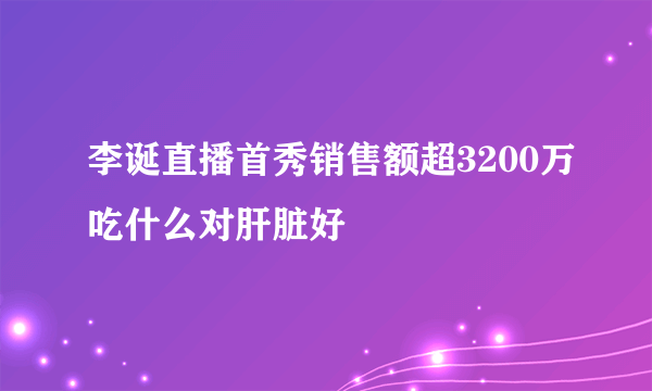 李诞直播首秀销售额超3200万吃什么对肝脏好