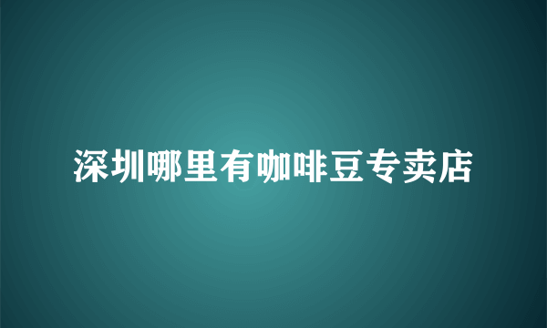 深圳哪里有咖啡豆专卖店