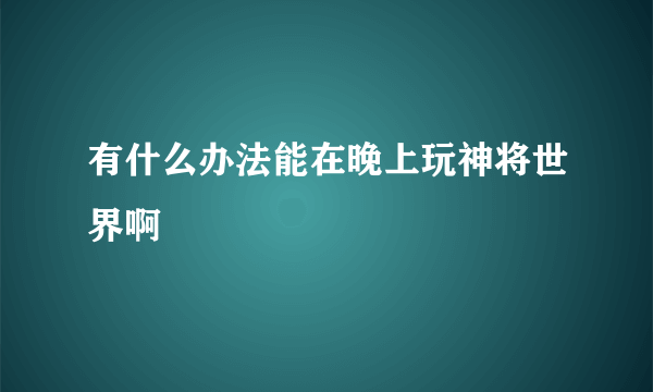 有什么办法能在晚上玩神将世界啊