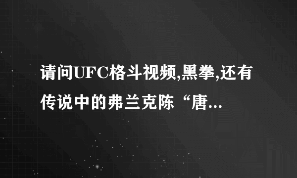 请问UFC格斗视频,黑拳,还有传说中的弗兰克陈“唐龙”的格斗视频在哪里能下载到？