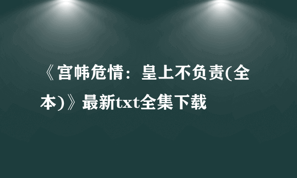 《宫帏危情：皇上不负责(全本)》最新txt全集下载