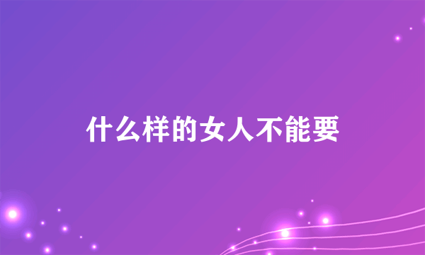 什么样的女人不能要